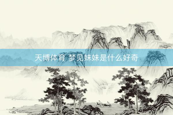 天博体育 梦见妹妹是什么好奇