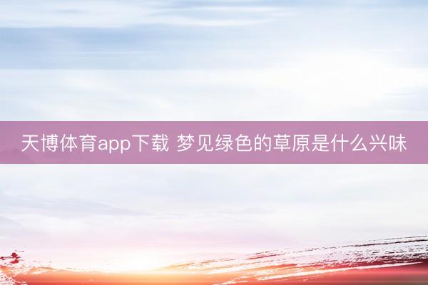 天博体育app下载 梦见绿色的草原是什么兴味