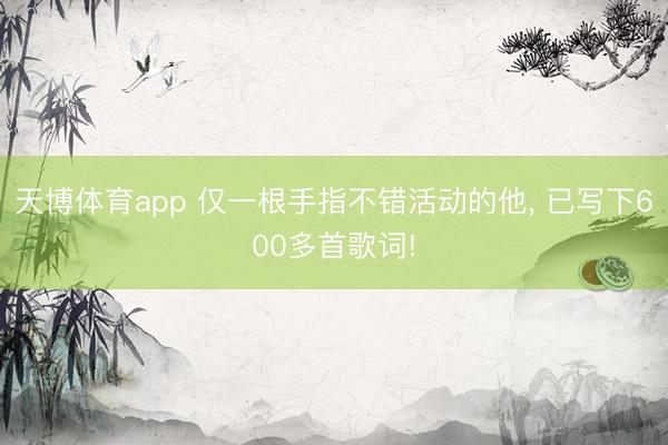 天博体育app 仅一根手指不错活动的他， 已写下600多首歌词!