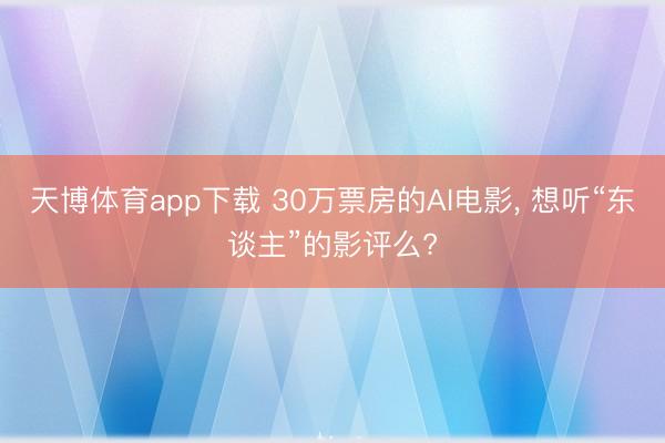 天博体育app下载 30万票房的AI电影， 想听“东谈主”的影评么?
