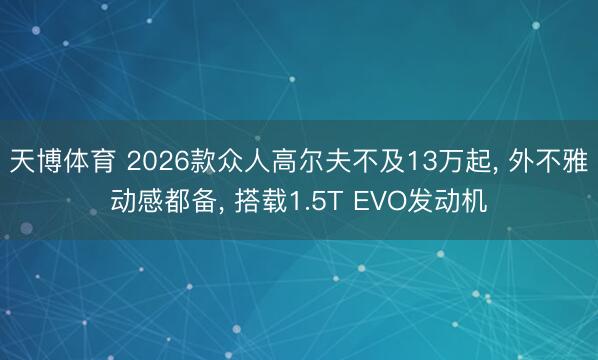 天博体育 2026款众人高尔夫不及13万起， 外不雅动感都备， 搭载1.5T EVO发动机