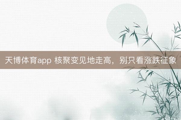 天博体育app 核聚变见地走高，别只看涨跌征象