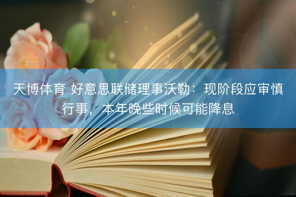 天博体育 好意思联储理事沃勒：现阶段应审慎行事，本年晚些时候可能降息