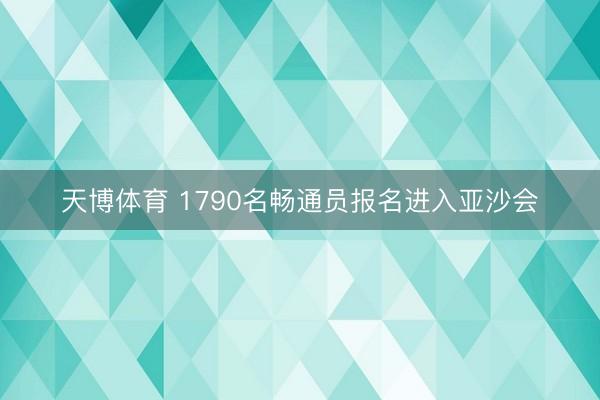天博体育 1790名畅通员报名进入亚沙会