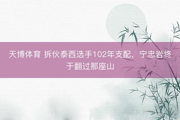 天博体育 拆伙泰西选手102年支配，宁忠岩终于翻过那座山