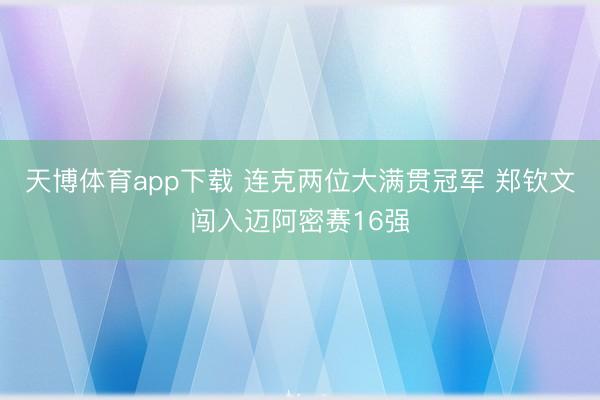 天博体育app下载 连克两位大满贯冠军 郑钦文闯入迈阿密赛16强