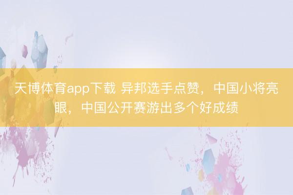 天博体育app下载 异邦选手点赞，中国小将亮眼，中国公开赛游出多个好成绩