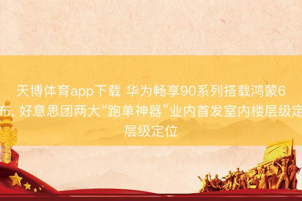 天博体育app下载 华为畅享90系列搭载鸿蒙6发布, 好意思团两大“跑单神器”业内首发室内楼层级定位