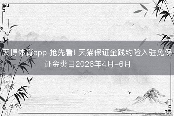 天博体育app 抢先看! 天猫保证金践约险入驻免保证金类目2026年4月-6月