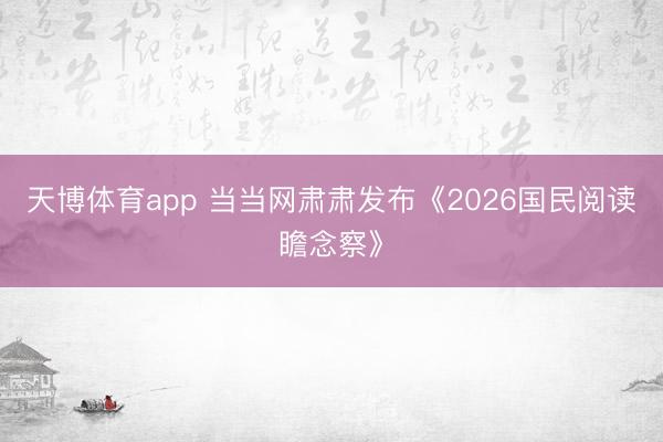 天博体育app 当当网肃肃发布《2026国民阅读瞻念察》