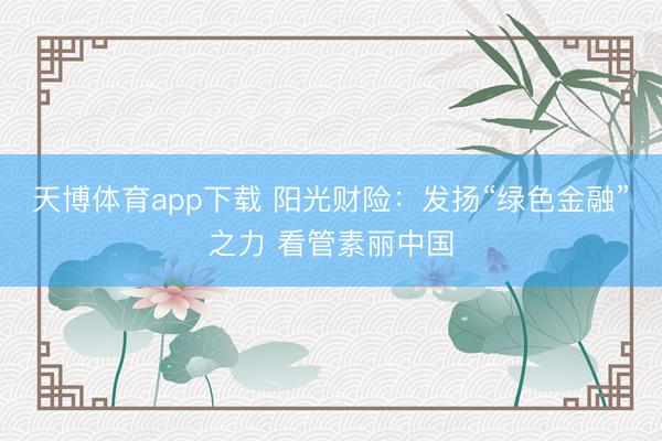 天博体育app下载 阳光财险：发扬“绿色金融”之力 看管素丽中国