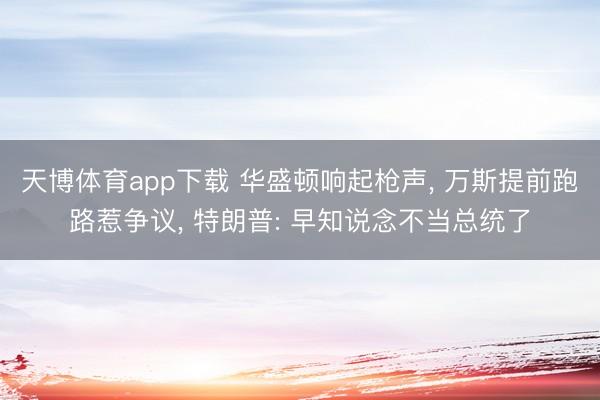 天博体育app下载 华盛顿响起枪声, 万斯提前跑路惹争议, 特朗普: 早知说念不当总统了