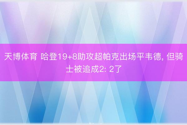 天博体育 哈登19+8助攻超帕克出场平韦德, 但骑士被追成2: 2了