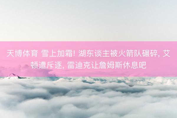 天博体育 雪上加霜! 湖东谈主被火箭队碾碎, 艾顿遭斥逐, 雷迪克让詹姆斯休息吧
