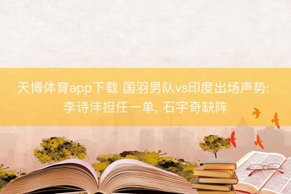 天博体育app下载 国羽男队vs印度出场声势: 李诗沣担任一单, 石宇奇缺阵