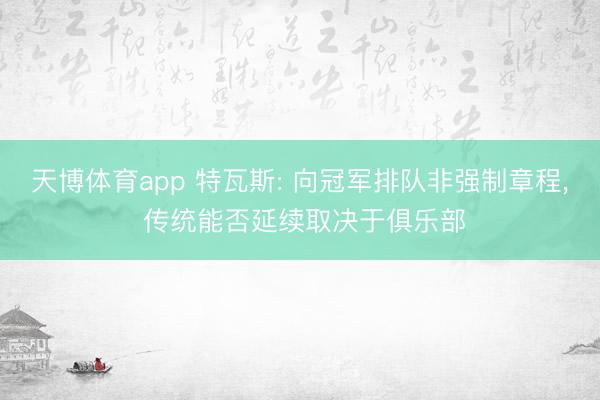 天博体育app 特瓦斯: 向冠军排队非强制章程, 传统能否延续取决于俱乐部