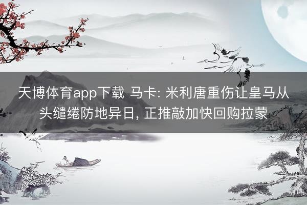 天博体育app下载 马卡: 米利唐重伤让皇马从头缱绻防地异日, 正推敲加快回购拉蒙