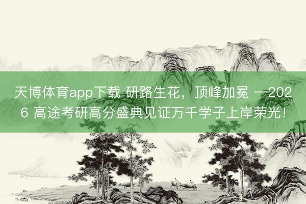 天博体育app下载 研路生花，顶峰加冕 —2026 高途考研高分盛典见证万千学子上岸荣光！