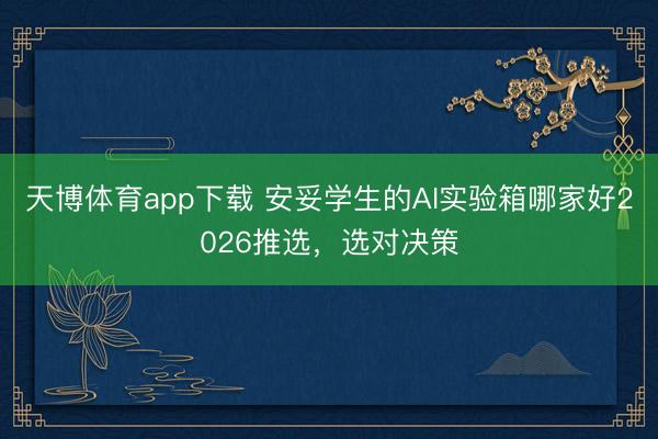 天博体育app下载 安妥学生的AI实验箱哪家好2026推选，选对决策
