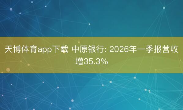 天博体育app下载 中原银行: 2026年一季报营收增35.3%