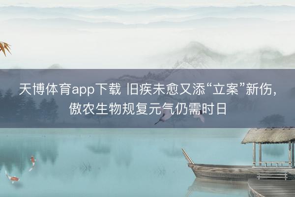 天博体育app下载 旧疾未愈又添“立案”新伤，傲农生物规复元气仍需时日
