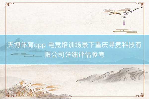 天博体育app 电竞培训场景下重庆寻竞科技有限公司详细评估参考