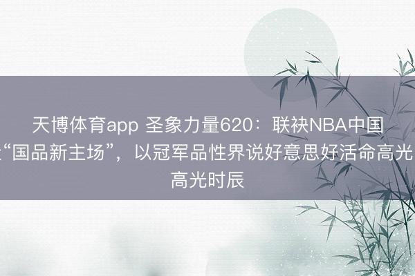 天博体育app 圣象力量620：联袂NBA中国打造“国品新主场”，以冠军品性界说好意思好活命高光时辰