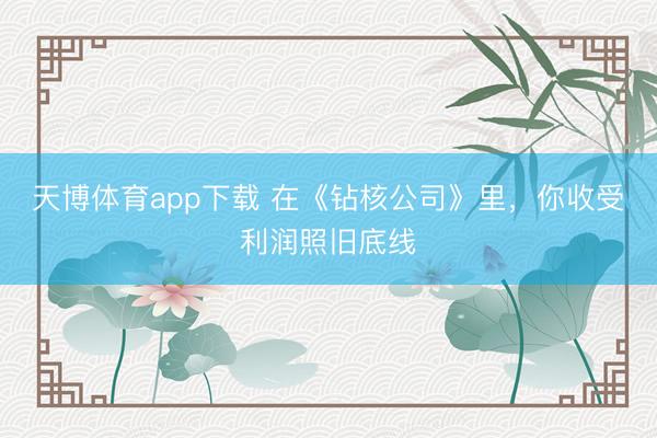 天博体育app下载 在《钻核公司》里，你收受利润照旧底线
